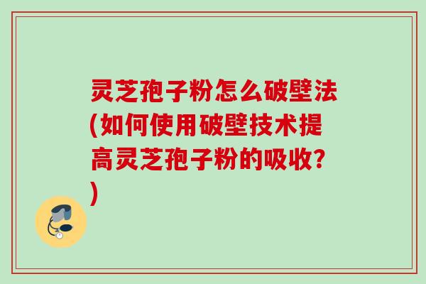 灵芝孢子粉怎么破壁法(如何使用破壁技术提高灵芝孢子粉的吸收？)