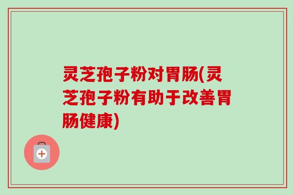 灵芝孢子粉对胃肠(灵芝孢子粉有助于改善胃肠健康)