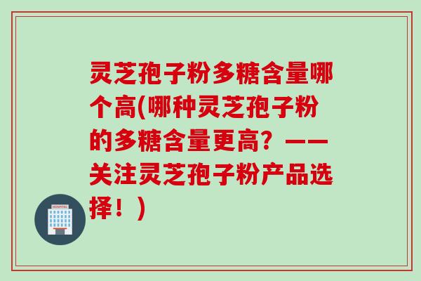 灵芝孢子粉多糖含量哪个高(哪种灵芝孢子粉的多糖含量更高?——关注灵芝孢子粉产品选择!)
