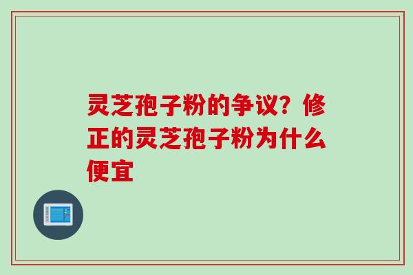 灵芝孢子粉的争议？修正的灵芝孢子粉为什么便宜