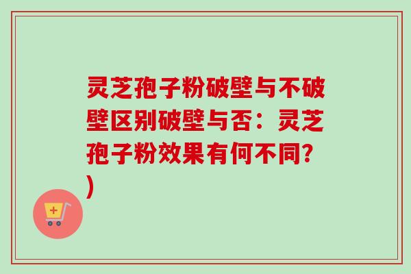 灵芝孢子粉破壁与不破壁区别破壁与否:灵芝孢子粉效果有何不同?) 灵芝孢子粉破壁与不破壁区别破壁与否:灵芝孢子粉效果有何不同?)