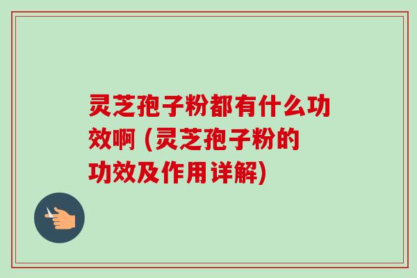 灵芝孢子粉都有什么功效啊 (灵芝孢子粉的功效及作用详解)