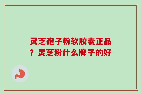 灵芝孢子粉软胶囊正品？灵芝粉什么牌子的好