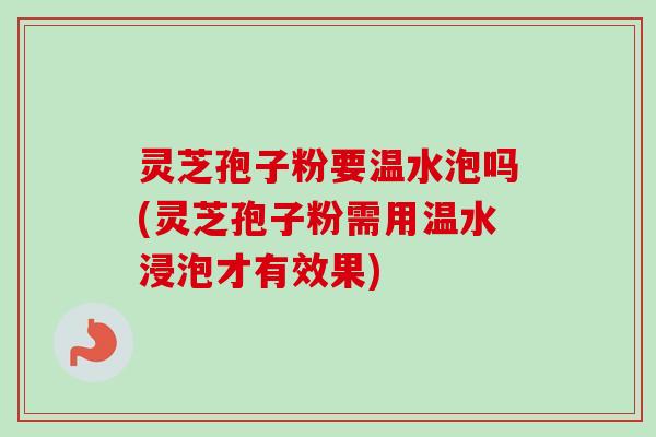 灵芝孢子粉要温水泡吗(灵芝孢子粉需用温水浸泡才有效果) 灵芝孢子粉要温水泡吗(灵芝孢子粉需用温水浸泡才有效果)