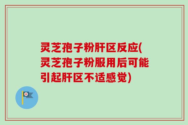 灵芝孢子粉肝区反应(灵芝孢子粉服用后可能引起肝区不适感觉)