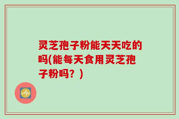 灵芝孢子粉能天天吃的吗(能每天食用灵芝孢子粉吗？)