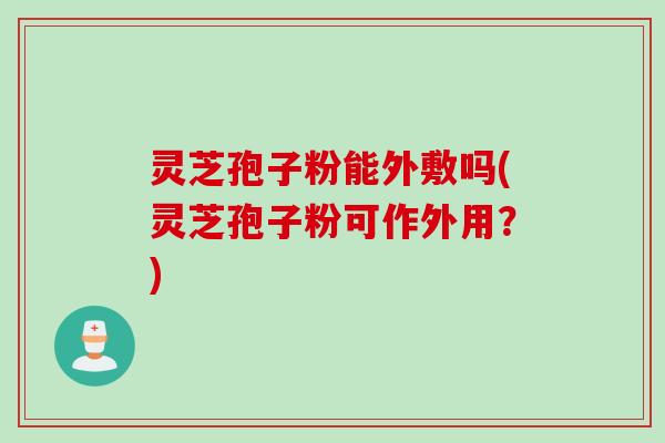 灵芝孢子粉能外敷吗(灵芝孢子粉可作外用?)
