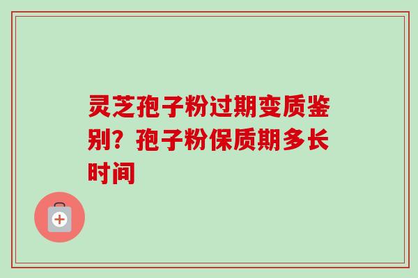 灵芝孢子粉过期变质鉴别?孢子粉保质期多长时间