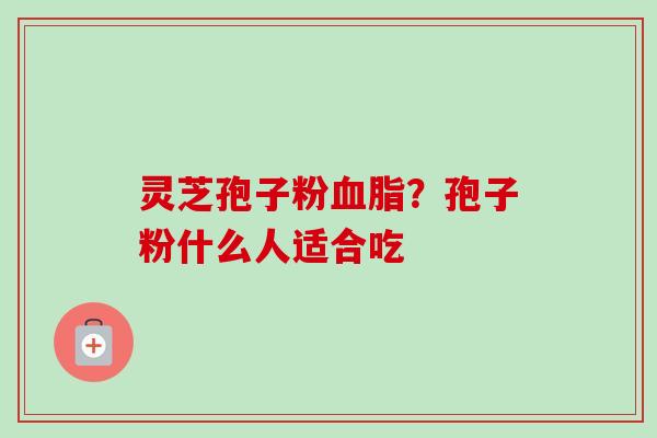 灵芝孢子粉血脂?孢子粉什么人适合吃