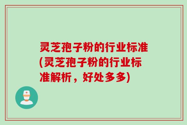 灵芝孢子粉的行业标准(灵芝孢子粉的行业标准解析,好处多多)