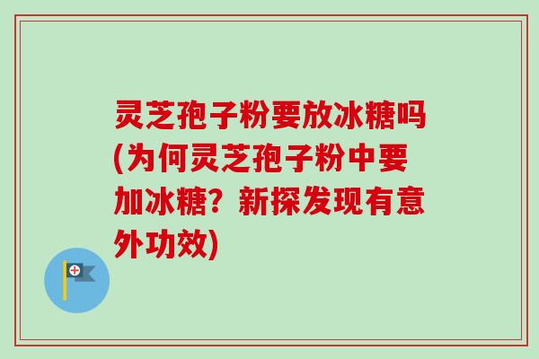 灵芝孢子粉要放冰糖吗(为何灵芝孢子粉中要加冰糖?新探发现有意外功效)