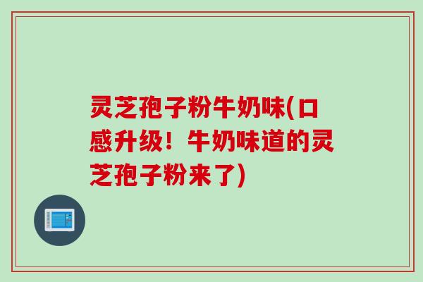 灵芝孢子粉牛奶味(口感升级！牛奶味道的灵芝孢子粉来了)