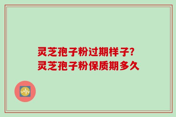 灵芝孢子粉过期样子？灵芝孢子粉保质期多久