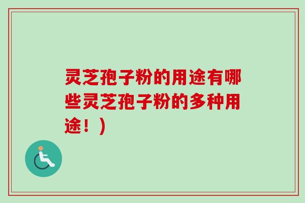 灵芝孢子粉的用途有哪些灵芝孢子粉的多种用途！)