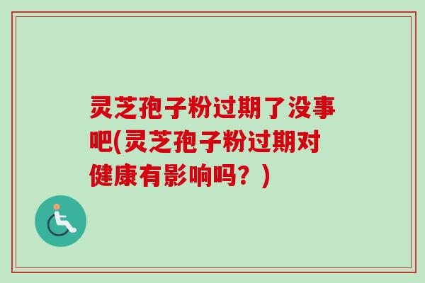 灵芝孢子粉过期了没事吧(灵芝孢子粉过期对健康有影响吗?) 灵芝孢子粉过期了没事吧(灵芝孢子粉过期对健康有影响吗?)