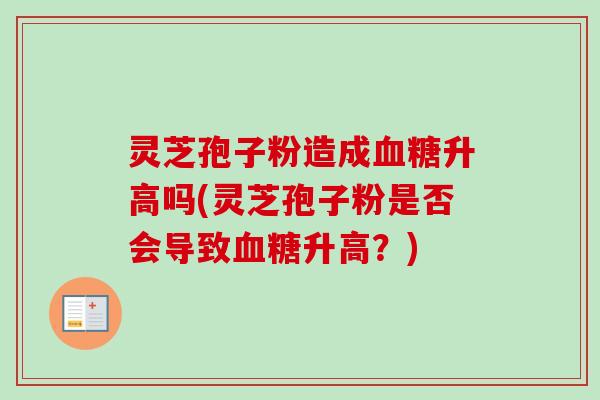 灵芝孢子粉造成升高吗(灵芝孢子粉是否会导致升高?) 灵芝孢子粉造成升高吗(灵芝孢子粉是否会导致升高?)