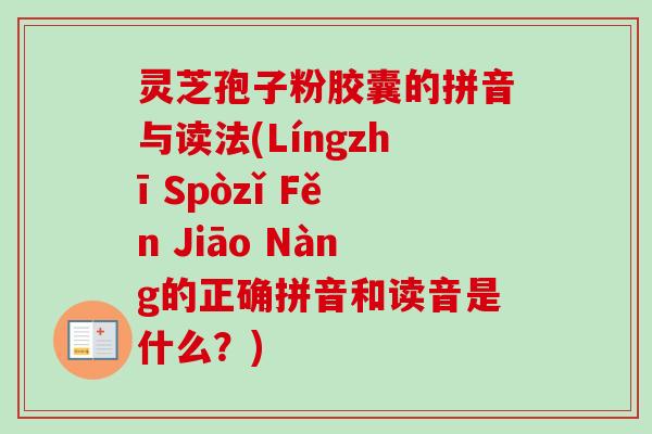 灵芝孢子粉胶囊的拼音与读法(Língzhī Spòzǐ Fěn Jiāo Nàng的正确拼音和读音是什么?)