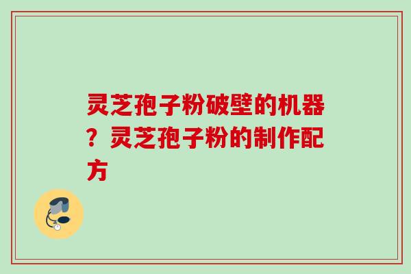 灵芝孢子粉破壁的机器？灵芝孢子粉的制作配方