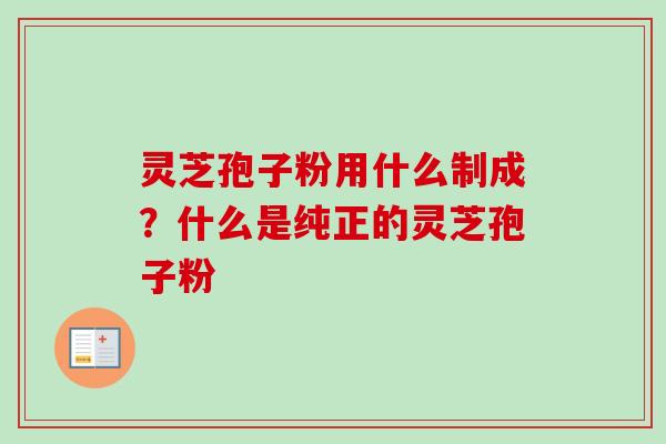 灵芝孢子粉用什么制成?什么是纯正的灵芝孢子粉