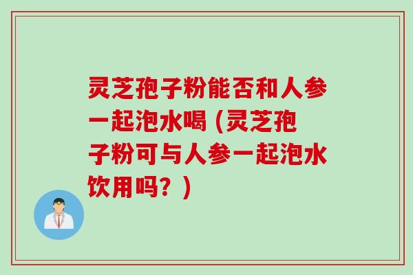 灵芝孢子粉能否和人参一起泡水喝 (灵芝孢子粉可与人参一起泡水饮用吗？)