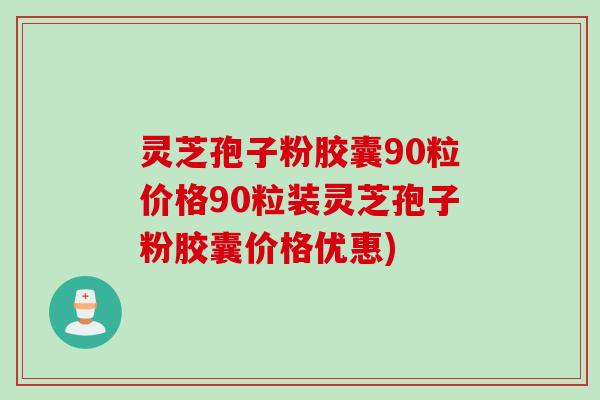 灵芝孢子粉胶囊90粒价格90粒装灵芝孢子粉胶囊价格优惠)