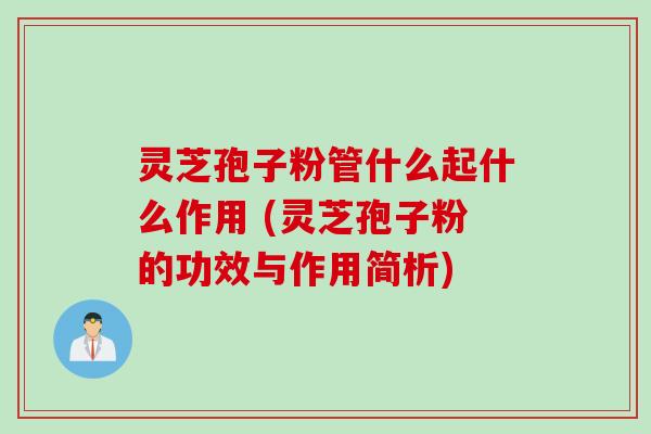 灵芝孢子粉管什么起什么作用 (灵芝孢子粉的功效与作用简析)