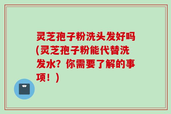 灵芝孢子粉洗头发好吗(灵芝孢子粉能代替洗发水？你需要了解的事项！)
