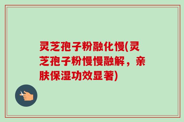 灵芝孢子粉融化慢(灵芝孢子粉慢慢融解，亲肤保湿功效显著)