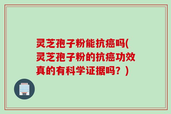 灵芝孢子粉能抗癌吗(灵芝孢子粉的抗癌功效真的有科学证据吗？)