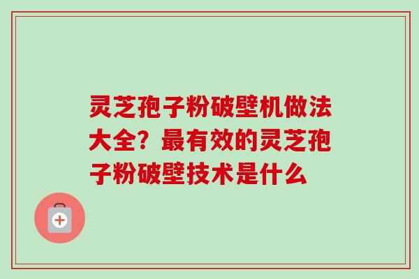 灵芝孢子粉破壁机做法大全？最有效的灵芝孢子粉破壁技术是什么