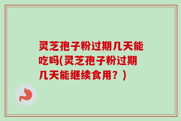 灵芝孢子粉过期几天能吃吗(灵芝孢子粉过期几天能继续食用？)