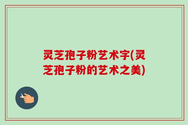 灵芝孢子粉艺术字(灵芝孢子粉的艺术之美)