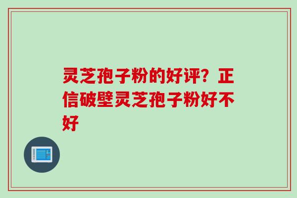 灵芝孢子粉的好评？正信破壁灵芝孢子粉好不好