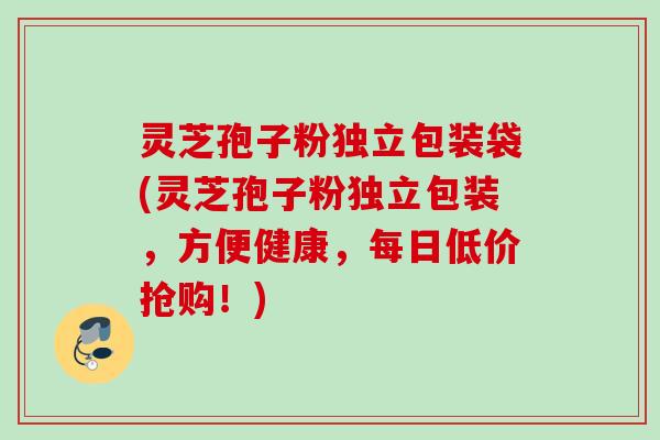 灵芝孢子粉独立包装袋(灵芝孢子粉独立包装,方便健康,每日低价抢购!)