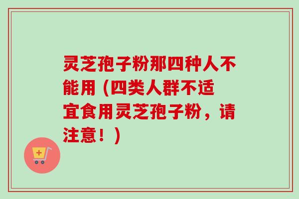 灵芝孢子粉那四种人不能用 (四类人群不适宜食用灵芝孢子粉，请注意！)
