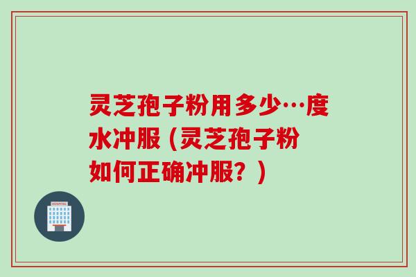 灵芝孢子粉用多少…度水冲服 (灵芝孢子粉如何正确冲服？)