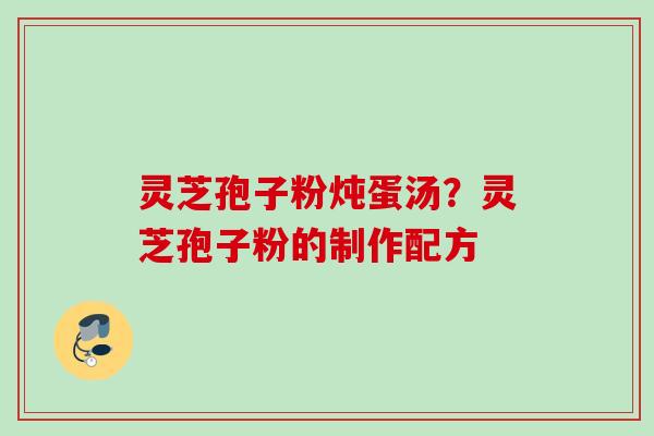灵芝孢子粉炖蛋汤？灵芝孢子粉的制作配方