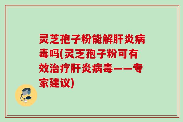 灵芝孢子粉能解肝炎病毒吗(灵芝孢子粉可有效治疗肝炎病毒——专家建议)