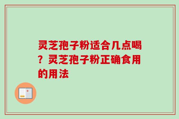 灵芝孢子粉适合几点喝？灵芝孢子粉正确食用的用法