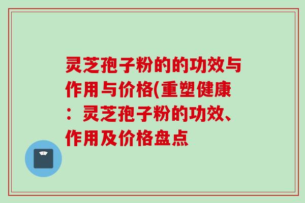 灵芝孢子粉的的功效与作用与价格(重塑健康：灵芝孢子粉的功效、作用及价格盘点