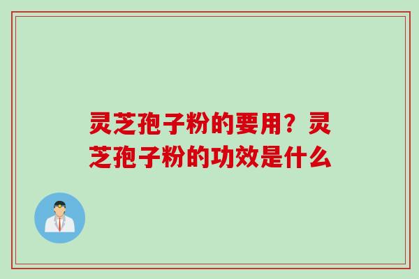 灵芝孢子粉的要用？灵芝孢子粉的功效是什么