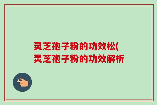 灵芝孢子粉的功效松(灵芝孢子粉的功效解析