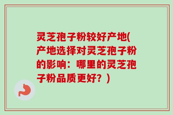 灵芝孢子粉较好产地(产地选择对灵芝孢子粉的影响:哪里的灵芝孢子粉品质更好?)