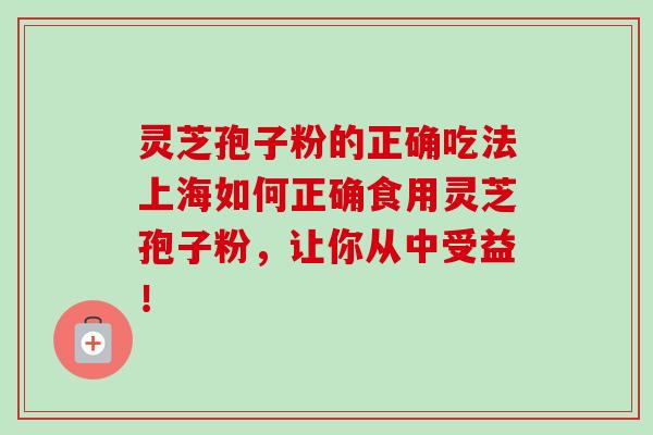 灵芝孢子粉的正确吃法上海如何正确食用灵芝孢子粉,让你从中受益!
