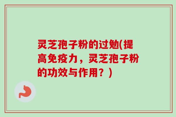 灵芝孢子粉的过勉(提高免疫力,灵芝孢子粉的功效与作用?)