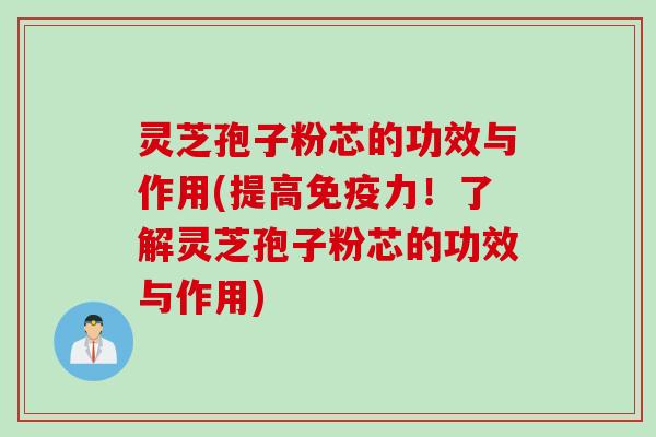 灵芝孢子粉芯的功效与作用(提高免疫力！了解灵芝孢子粉芯的功效与作用)