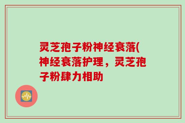 灵芝孢子粉神经衰落(神经衰落护理，灵芝孢子粉肆力相助
