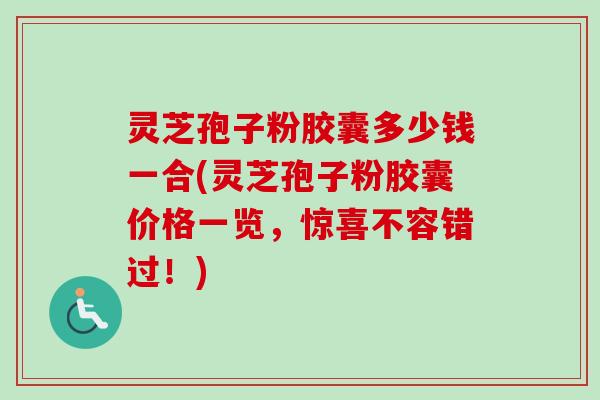 灵芝孢子粉胶囊多少钱一合(灵芝孢子粉胶囊价格一览,惊喜不容错过!)