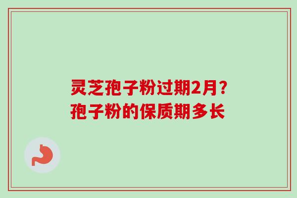 灵芝孢子粉过期2月?孢子粉的保质期多长