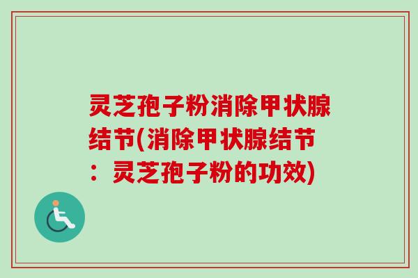 灵芝孢子粉消除甲状腺结节(消除甲状腺结节:灵芝孢子粉的功效)